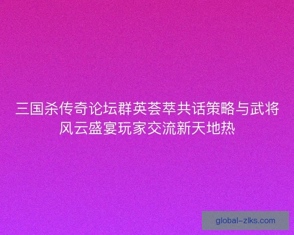 三国杀传奇论坛群英荟萃共话策略与武将风云盛宴玩家交流新天地热