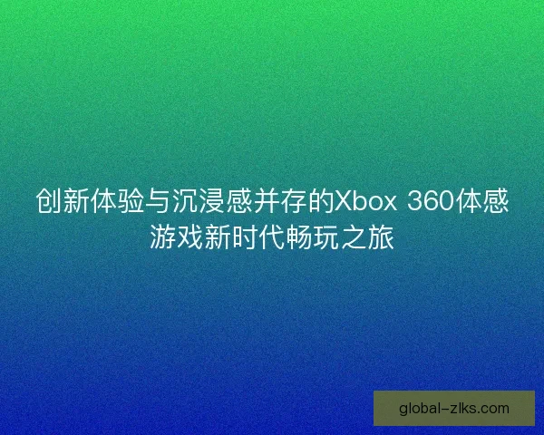 创新体验与沉浸感并存的Xbox 360体感游戏新时代畅玩之旅